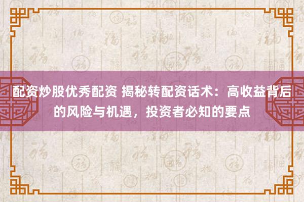 配资炒股优秀配资 揭秘转配资话术：高收益背后的风险与机遇，投资者必知的要点