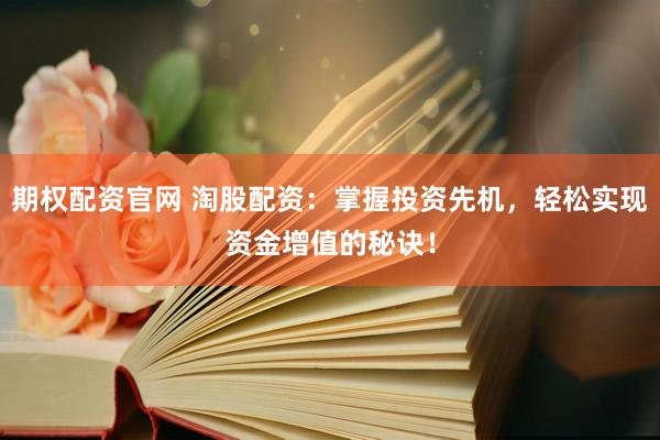 期权配资官网 淘股配资：掌握投资先机，轻松实现资金增值的秘诀！