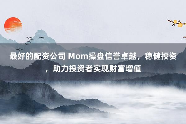 最好的配资公司 Mom操盘信誉卓越，稳健投资，助力投资者实现财富增值