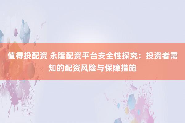 值得投配资 永隆配资平台安全性探究：投资者需知的配资风险与保障措施
