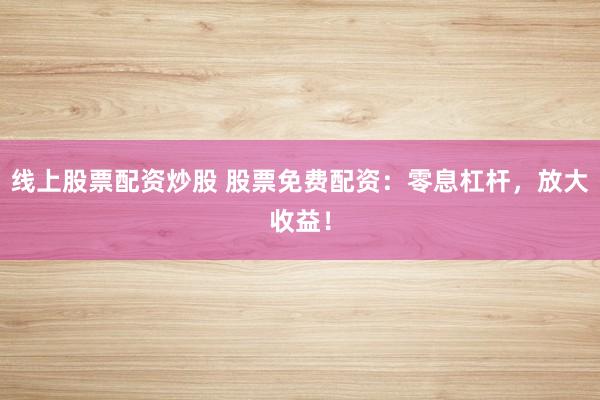 线上股票配资炒股 股票免费配资：零息杠杆，放大收益！