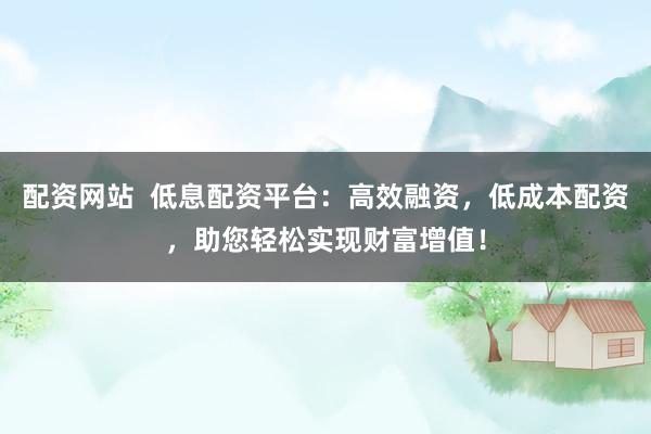 配资网站  低息配资平台：高效融资，低成本配资，助您轻松实现财富增值！