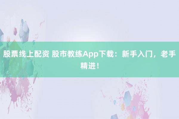 股票线上配资 股市教练App下载：新手入门，老手精进！