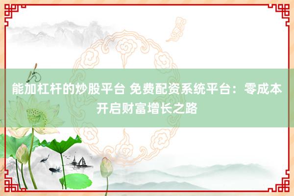 能加杠杆的炒股平台 免费配资系统平台：零成本开启财富增长之路