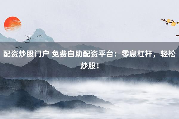 配资炒股门户 免费自助配资平台：零息杠杆，轻松炒股！