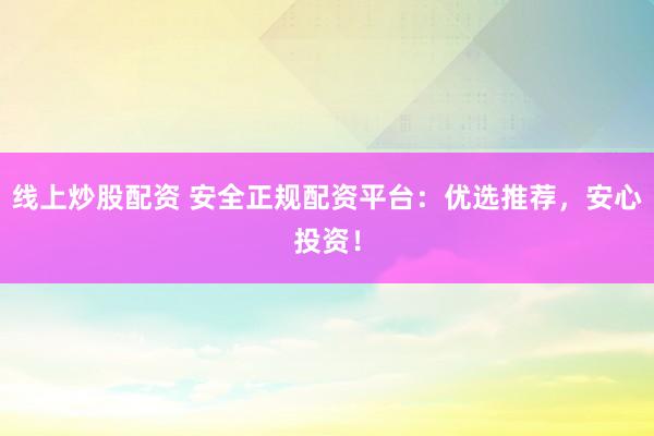 线上炒股配资 安全正规配资平台：优选推荐，安心投资！