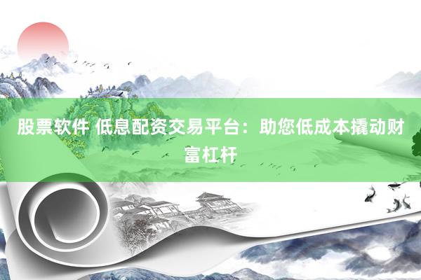 股票软件 低息配资交易平台：助您低成本撬动财富杠杆