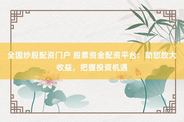 全国炒股配资门户 股票资金配资平台：助您放大收益，把握投资机遇