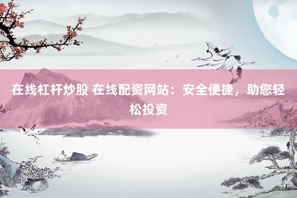 在线杠杆炒股 在线配资网站：安全便捷，助您轻松投资
