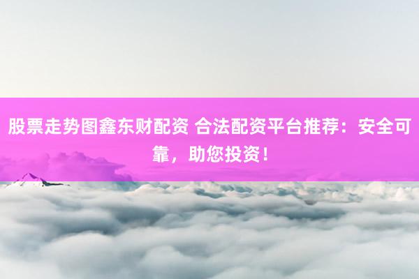 股票走势图鑫东财配资 合法配资平台推荐：安全可靠，助您投资！