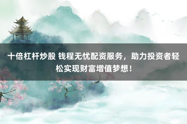 十倍杠杆炒股 钱程无忧配资服务，助力投资者轻松实现财富增值梦想！
