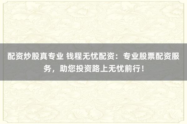 配资炒股真专业 钱程无忧配资：专业股票配资服务，助您投资路上无忧前行！