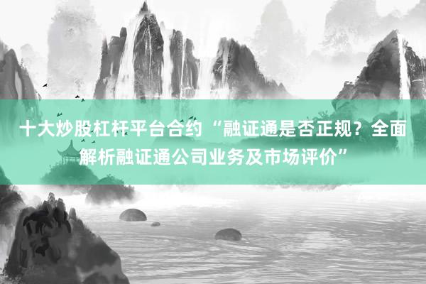 十大炒股杠杆平台合约 “融证通是否正规？全面解析融证通公司业务及市场评价”