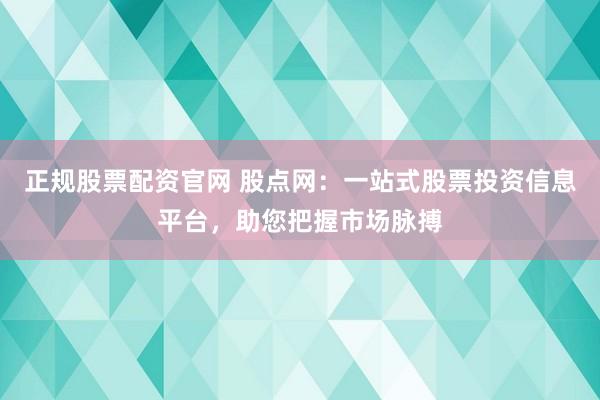 正规股票配资官网 股点网：一站式股票投资信息平台，助您把握市场脉搏