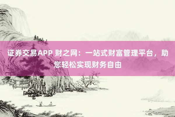 证券交易APP 财之网：一站式财富管理平台，助您轻松实现财务自由
