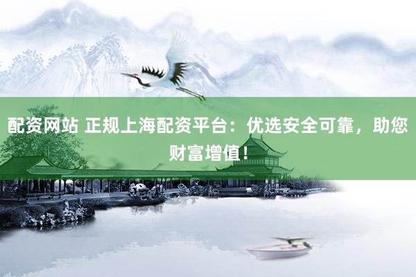 配资网站 正规上海配资平台：优选安全可靠，助您财富增值！