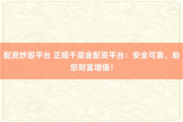 配资炒股平台 正规千层金配资平台：安全可靠，助您财富增值！