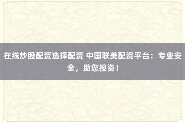 在线炒股配资选择配资 中国联美配资平台：专业安全，助您投资！