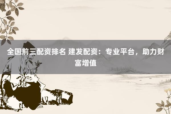 全国前三配资排名 建发配资：专业平台，助力财富增值