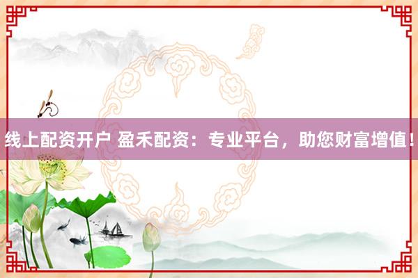 线上配资开户 盈禾配资：专业平台，助您财富增值！