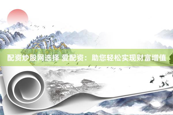 配资炒股网选择 爱配资：助您轻松实现财富增值