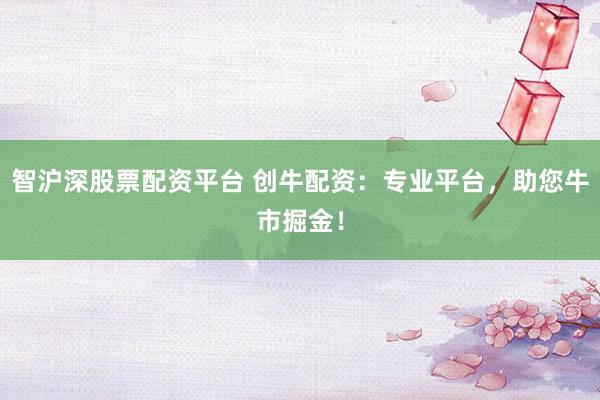 智沪深股票配资平台 创牛配资：专业平台，助您牛市掘金！