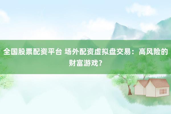 全国股票配资平台 场外配资虚拟盘交易：高风险的财富游戏？