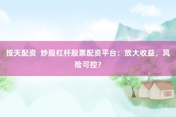 按天配资  炒股杠杆股票配资平台：放大收益，风险可控？