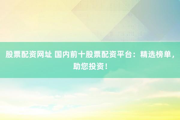 股票配资网址 国内前十股票配资平台：精选榜单，助您投资！