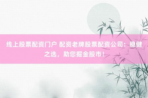 线上股票配资门户 配资老牌股票配资公司：稳健之选，助您掘金股市！