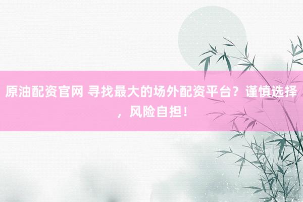 原油配资官网 寻找最大的场外配资平台？谨慎选择，风险自担！