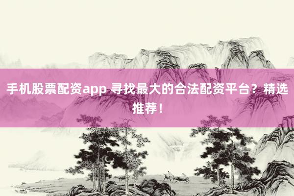 手机股票配资app 寻找最大的合法配资平台？精选推荐！