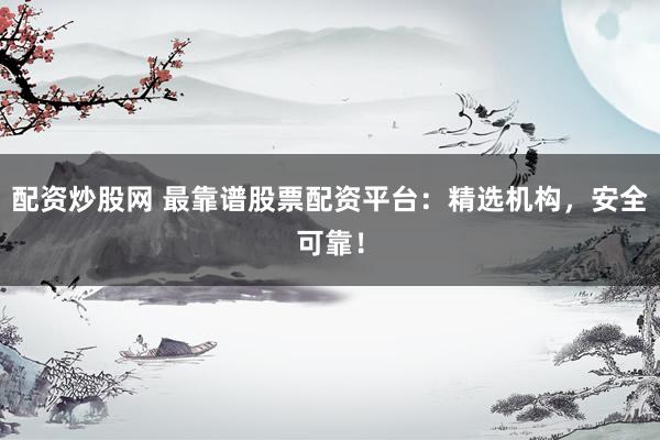 配资炒股网 最靠谱股票配资平台：精选机构，安全可靠！