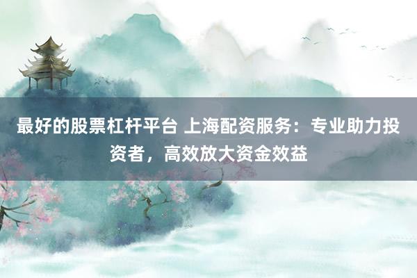 最好的股票杠杆平台 上海配资服务：专业助力投资者，高效放大资金效益