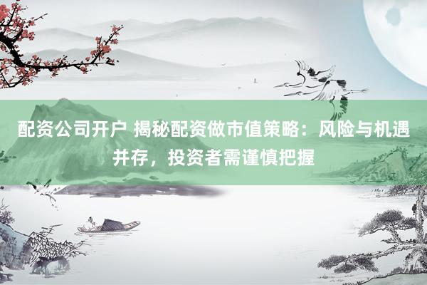 配资公司开户 揭秘配资做市值策略：风险与机遇并存，投资者需谨慎把握