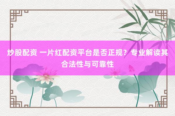 炒股配资 一片红配资平台是否正规？专业解读其合法性与可靠性