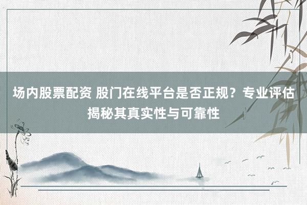 场内股票配资 股门在线平台是否正规？专业评估揭秘其真实性与可靠性