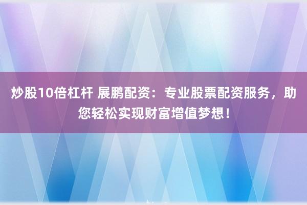 炒股10倍杠杆 展鹏配资：专业股票配资服务，助您轻松实现财富增值梦想！