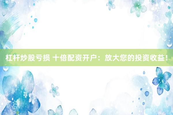 杠杆炒股亏损 十倍配资开户：放大您的投资收益！