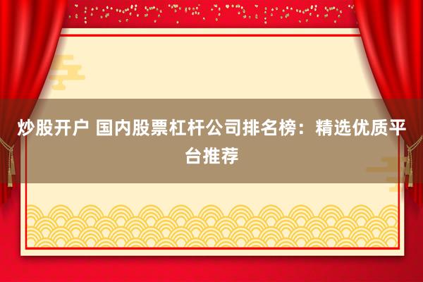 炒股开户 国内股票杠杆公司排名榜：精选优质平台推荐
