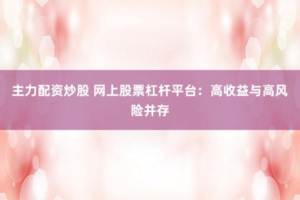 主力配资炒股 网上股票杠杆平台：高收益与高风险并存
