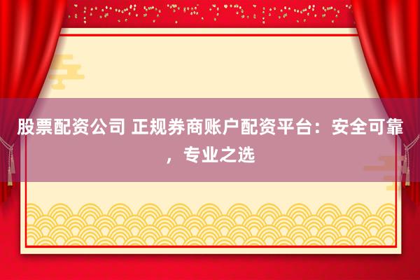 股票配资公司 正规券商账户配资平台：安全可靠，专业之选