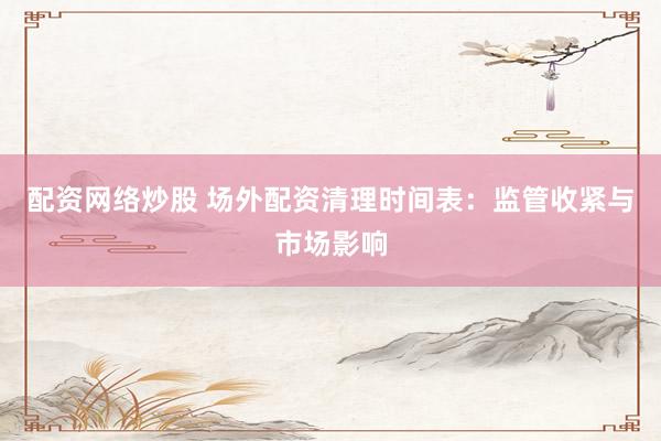 配资网络炒股 场外配资清理时间表：监管收紧与市场影响