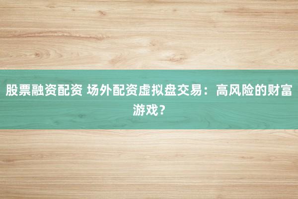 股票融资配资 场外配资虚拟盘交易：高风险的财富游戏？