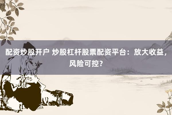 配资炒股开户 炒股杠杆股票配资平台：放大收益，风险可控？