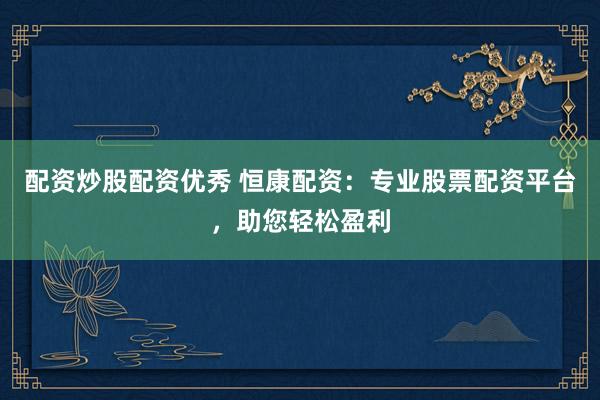 配资炒股配资优秀 恒康配资：专业股票配资平台，助您轻松盈利