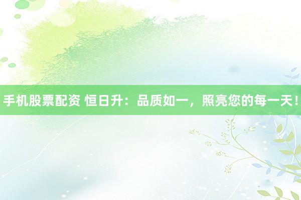 手机股票配资 恒日升：品质如一，照亮您的每一天！