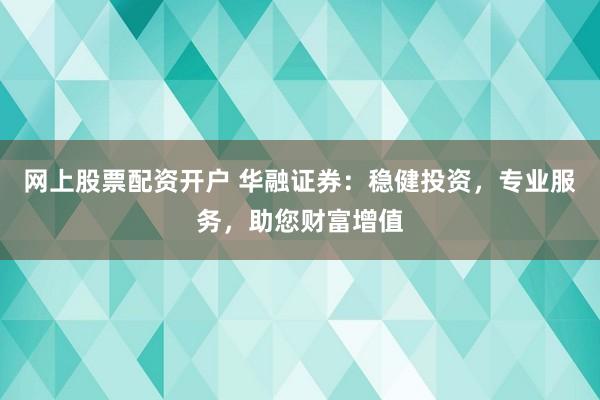 网上股票配资开户 华融证券：稳健投资，专业服务，助您财富增值
