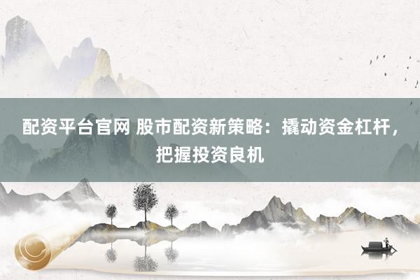 配资平台官网 股市配资新策略：撬动资金杠杆，把握投资良机