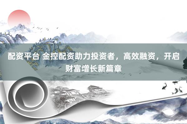 配资平台 金控配资助力投资者，高效融资，开启财富增长新篇章